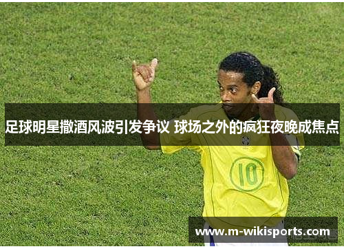 足球明星撒酒风波引发争议 球场之外的疯狂夜晚成焦点 足球明星撒酒风波引发争议 球场之外的疯狂夜晚成焦点