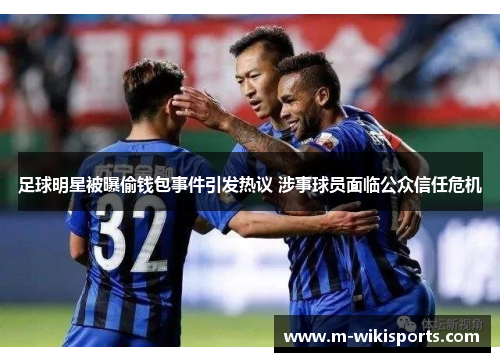 足球明星被曝偷钱包事件引发热议 涉事球员面临公众信任危机
