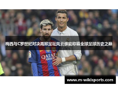 梅西与C罗世纪对决再掀足坛风云谁能称霸全球足球历史之巅