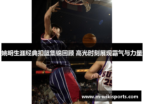 姚明生涯经典扣篮集锦回顾 高光时刻展现霸气与力量 姚明生涯经典扣篮集锦回顾 高光时刻展现霸气与力量