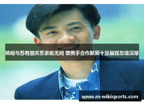 姚明与苏有朋关系亲密无间 曾携手合作默契十足展现友谊深厚