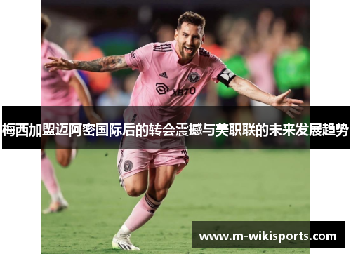 梅西加盟迈阿密国际后的转会震撼与美职联的未来发展趋势 梅西加盟迈阿密国际后的转会震撼与美职联的未来发展趋势