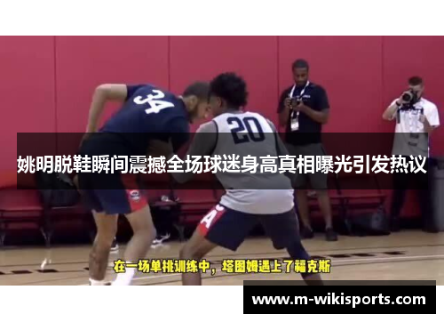 姚明脱鞋瞬间震撼全场球迷身高真相曝光引发热议