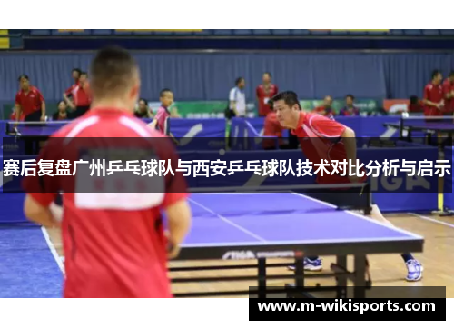 赛后复盘广州乒乓球队与西安乒乓球队技术对比分析与启示