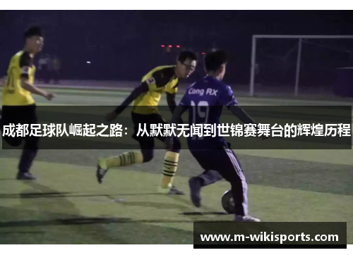 成都足球队崛起之路：从默默无闻到世锦赛舞台的辉煌历程