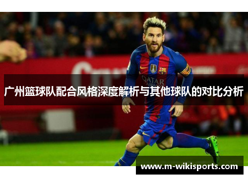 广州篮球队配合风格深度解析与其他球队的对比分析