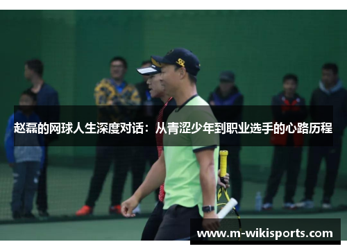 赵磊的网球人生深度对话：从青涩少年到职业选手的心路历程