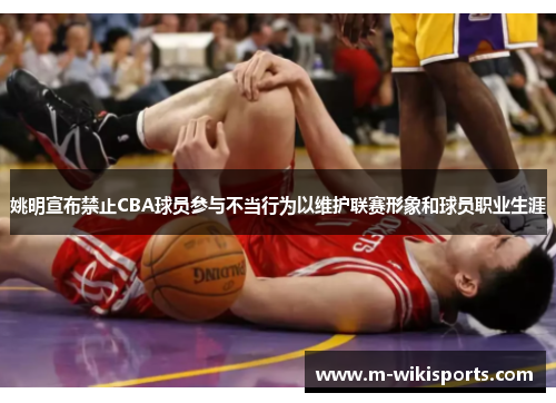 姚明宣布禁止CBA球员参与不当行为以维护联赛形象和球员职业生涯