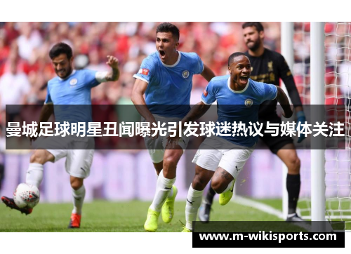 曼城足球明星丑闻曝光引发球迷热议与媒体关注