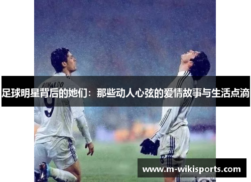 足球明星背后的她们：那些动人心弦的爱情故事与生活点滴