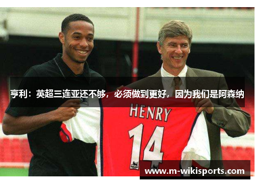 亨利：英超三连亚还不够，必须做到更好，因为我们是阿森纳