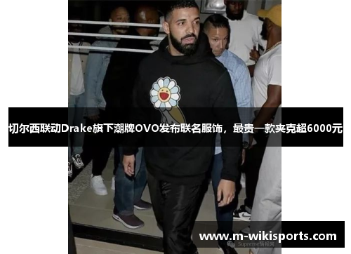切尔西联动Drake旗下潮牌OVO发布联名服饰，最贵一款夹克超6000元