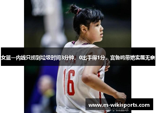 女篮一内线只捞到垃圾时间3分钟，0出手得1分，宫鲁鸣带她实属无奈