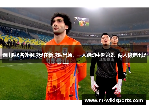 泰山队6名外租球员在新球队出场,一人跑动中超第2,两人稳定出场 泰山队6名外租球员在新球队出场,一人跑动中超第2,两人稳定出场