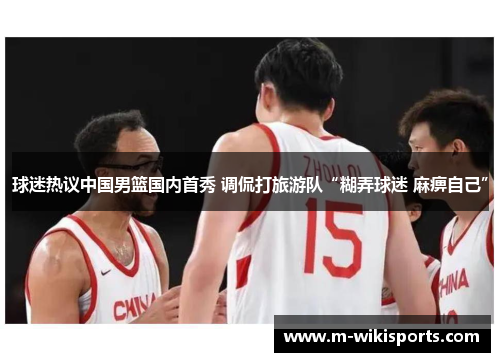 球迷热议中国男篮国内首秀 调侃打旅游队“糊弄球迷 麻痹自己”