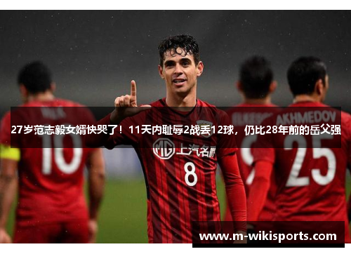 27岁范志毅女婿快哭了！11天内耻辱2战丢12球，仍比28年前的岳父强