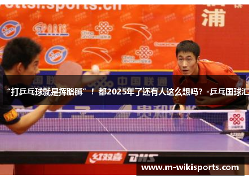 “打乒乓球就是挥胳膊”！都2025年了还有人这么想吗？-乒乓国球汇