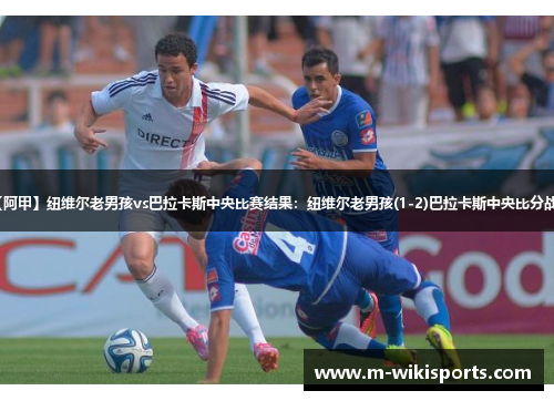 【阿甲】纽维尔老男孩vs巴拉卡斯中央比赛结果：纽维尔老男孩(1-2)巴拉卡斯中央比分战报